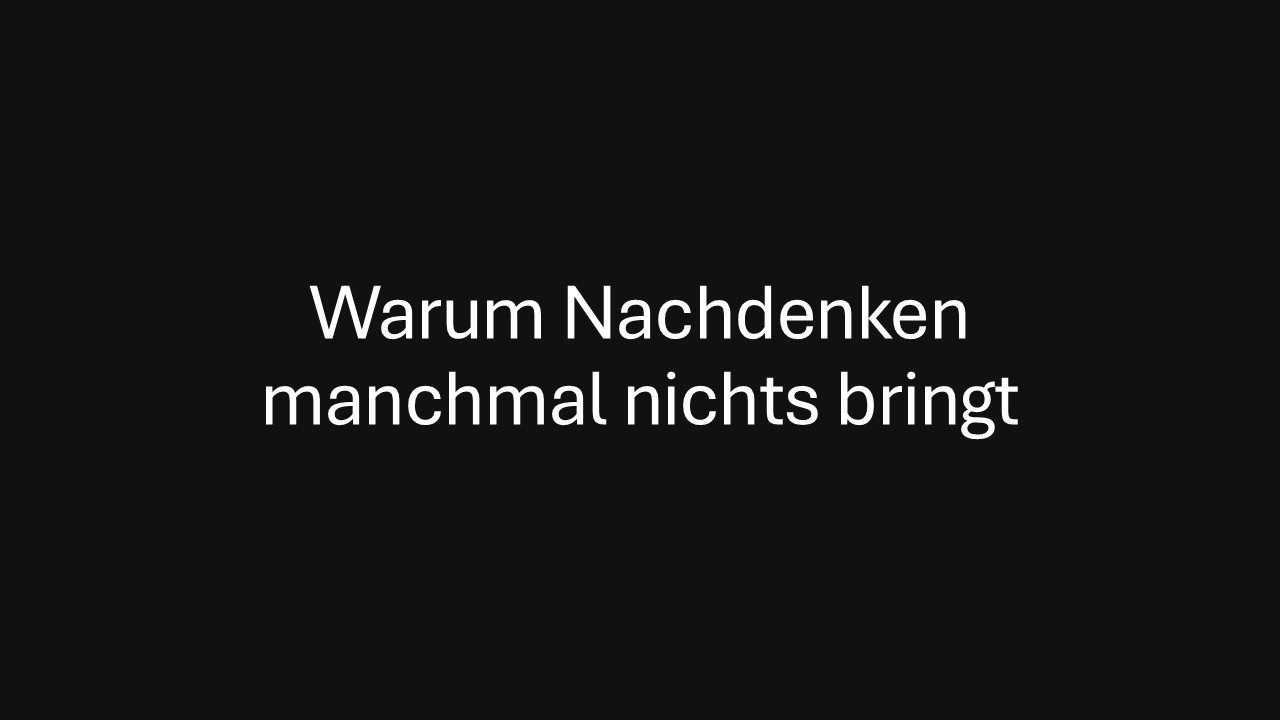 Warum Nachdenken manchmal nichts bringt